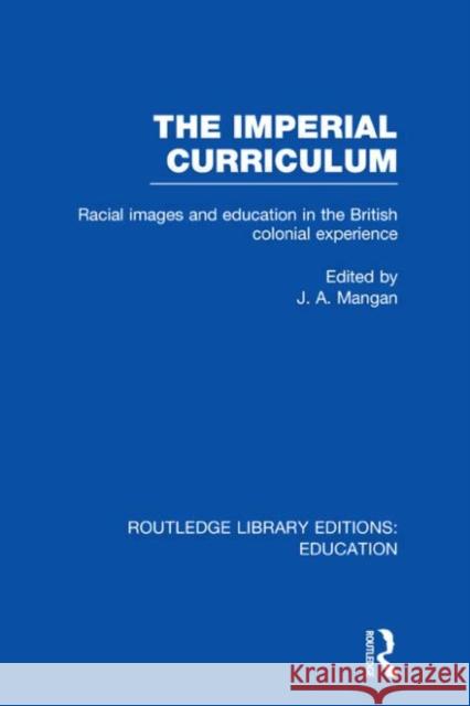 The Imperial Curriculum : Racial Images and Education in the British Colonial Experience J. A. Mangan 9780415682572 Routledge