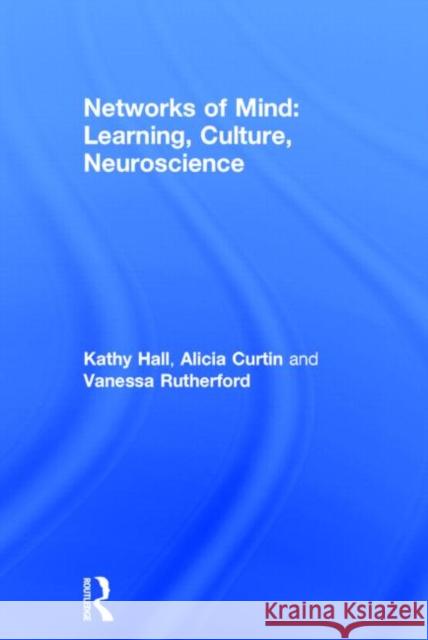 Networks of Mind: Learning, Culture, Neuroscience Kathy Hall Alicia Curtin Vanessa Rutherford 9780415683746 Routledge