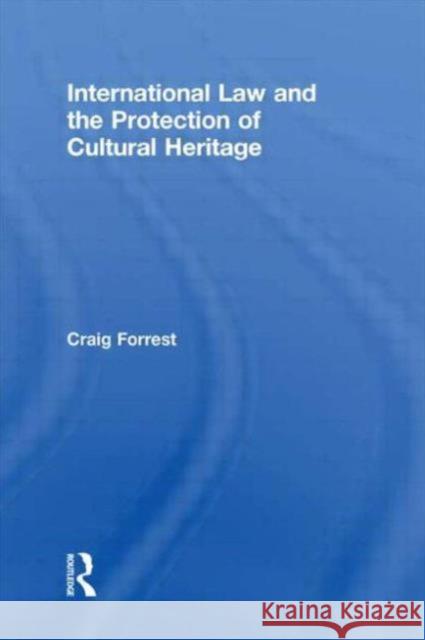 International Law and the Protection of Cultural Heritage Craig Forrest   9780415684170 Routledge