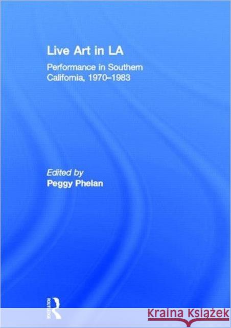 Live Art in La: Performance in Southern California, 1970 - 1983 Phelan, Peggy 9780415684224