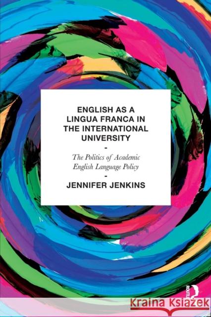 English as a Lingua Franca in the International University : The Politics of Academic English Language Policy Jennifer Jenkins 9780415684644