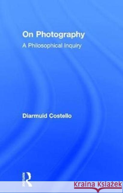 On Photography: A Philosophical Inquiry Diarmuid Costello 9780415684705 Routledge