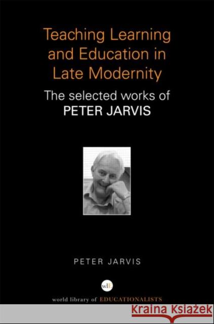 Teaching, Learning and Education in Late Modernity : The Selected Works of Peter Jarvis Peter Jarvis 9780415684736 Routledge
