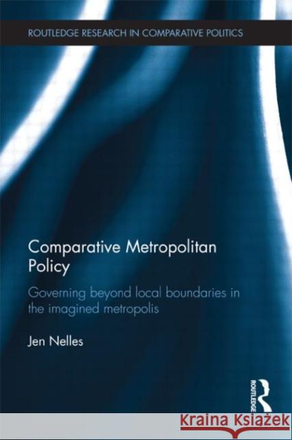 Comparative Metropolitan Policy : Governing Beyond Local Boundaries in the Imagined Metropolis Jen Nelles 9780415684750 Routledge
