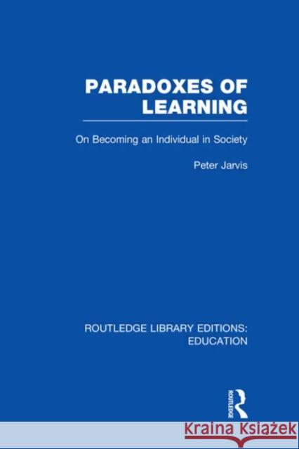 Paradoxes of Learning : On Becoming An Individual in Society Peter Jarvis 9780415684910 Routledge