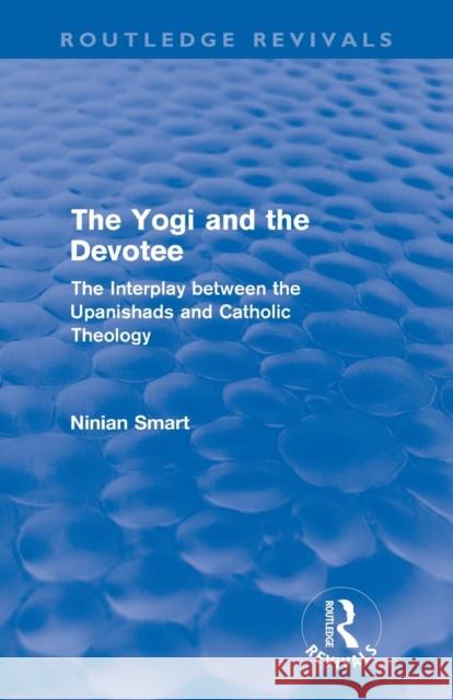 The Yogi and the Devotee (Routledge Revivals): The Interplay Between the Upanishads and Catholic Theology Smart, Ninian 9780415684996