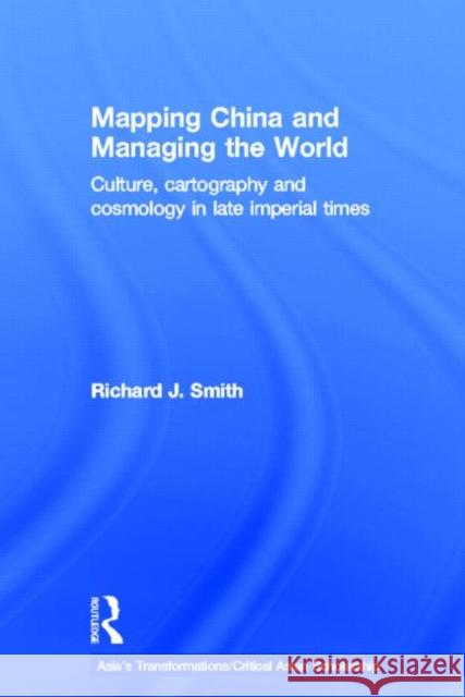 Mapping China and Managing the World: Culture, Cartography and Cosmology in Late Imperial Times Smith, Richard J. 9780415685092 Routledge
