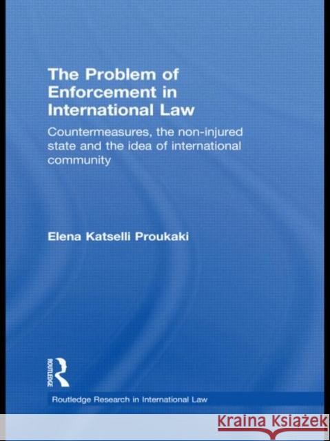 The Problem of Enforcement in International Law: Countermeasures, the Non-Injured State and the Idea of International Community Katselli Proukaki, Elena 9780415685528 Routledge