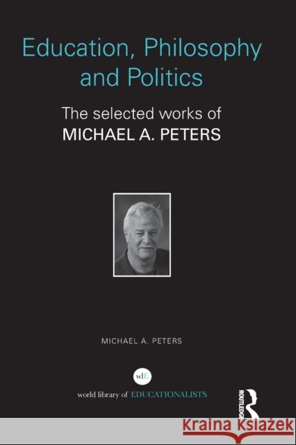 Education, Philosophy and Politics: The Selected Works of Michael A. Peters Michael A Peters (University of Illinois   9780415686068