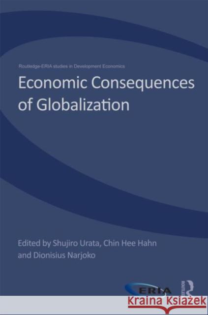 Economic Consequences of Globalization : Evidence from East Asia Shujiro Urata Hee Hahn Chin Dionisius Narjoko 9780415686426 Routledge