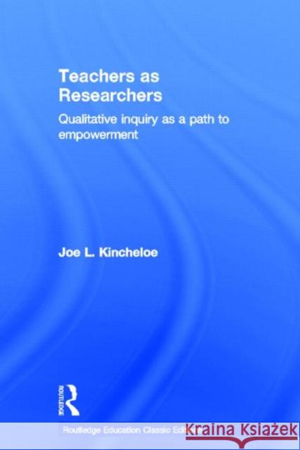 Teachers as Researchers (Classic Edition): Qualitative Inquiry as a Path to Empowerment Kincheloe, Joe 9780415686563