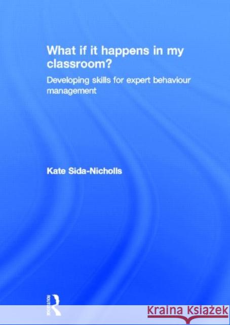 What if it happens in my classroom? : Developing skills for expert behaviour management Kate Sida-Nicholls 9780415687133