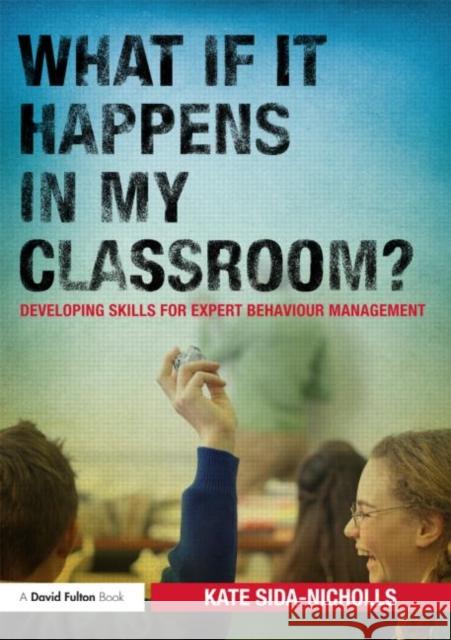 What If It Happens in My Classroom?: Developing Skills for Expert Behaviour Management Sida-Nicholls, Kate 9780415687140
