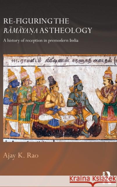 Re-figuring the Ramayana as Theology : A History of Reception in Premodern India Ajay Rao 9780415687515 Routledge