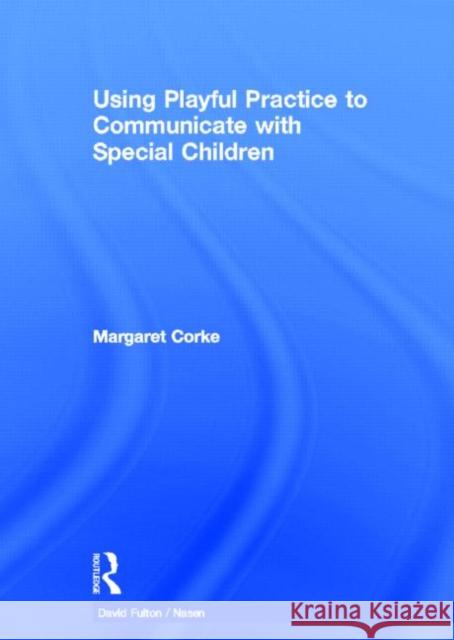 Using Playful Practice to Communicate with Special Children Margaret Corke 9780415687669 Routledge