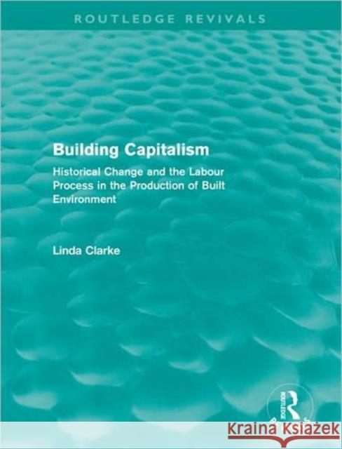 Building Capitalism : Historical Change and the Labour Process in the Production of Built Environment Linda Clarke 9780415687881 Routledge