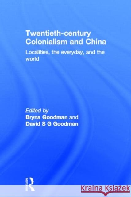 Twentieth Century Colonialism and China : Localities, the everyday, and the world Bryna Goodman David Sg Goodman 9780415687980