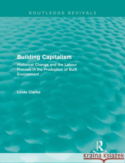 Building Capitalism (Routledge Revivals): Historical Change and the Labour Process in the Production of Built Environment Clarke, Linda 9780415688024