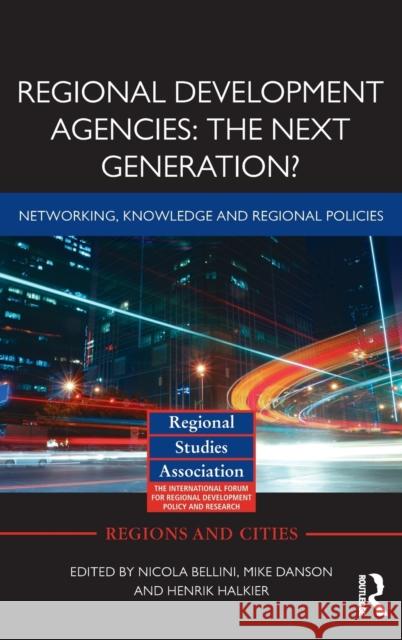 Regional Development Agencies: The Next Generation? : Networking, Knowledge and Regional Policies Nicola Bellini Mike Danson Henrik Halkier 9780415688482