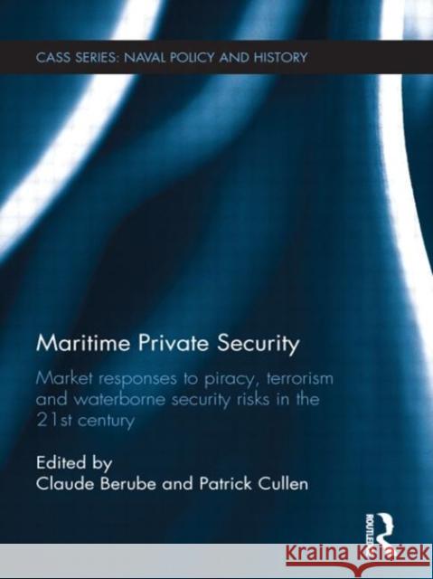 Maritime Private Security : Market Responses to Piracy, Terrorism and Waterborne Security Risks in the 21st Century Patrick Cullen Claude Berube 9780415688628