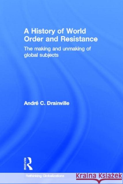 A History of World Order and Resistance : The Making and Unmaking of Global Subjects Andre C. Drainville 9780415689021 Routledge