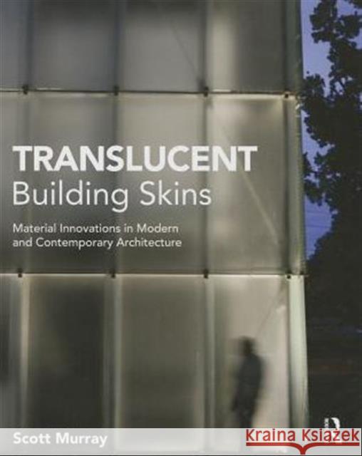 Translucent Building Skins: Material Innovations in Modern and Contemporary Architecture Murray, Scott 9780415689304 Routledge