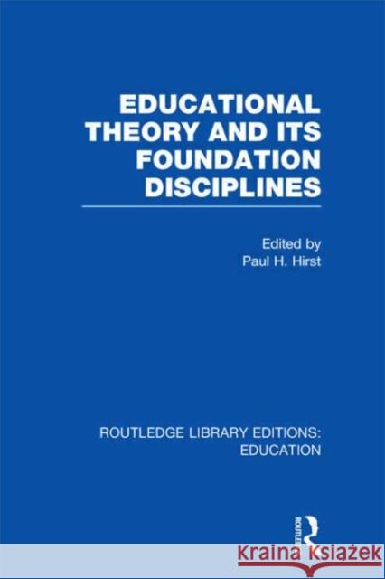 Educational Theory and Its Foundation Disciplines Paul H. Hirst 9780415689441