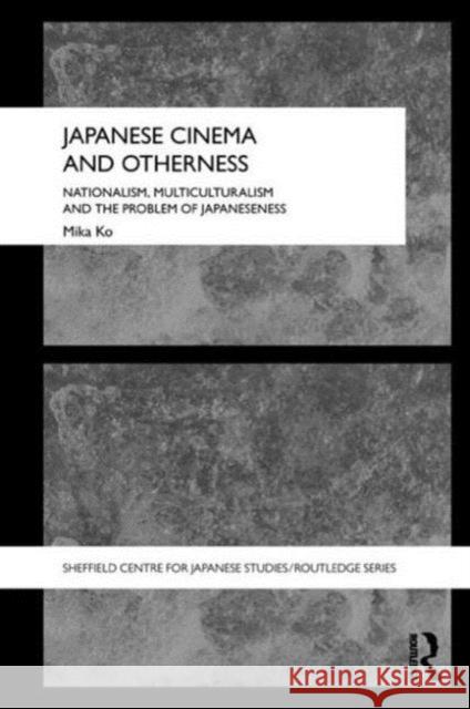 Japanese Cinema and Otherness: Nationalism, Multiculturalism and the Problem of Japaneseness Ko, Mika 9780415689571