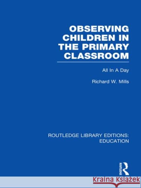 Observing Children in the Primary Classroom : All In A Day Richard Mills 9780415689618