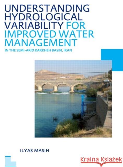 Understanding Hydrological Variability for Improved Water Management in the Semi-Arid Karkheh Basin, Iran: Unesco-Ihe PhD Thesis Masih, Ilyas 9780415689816