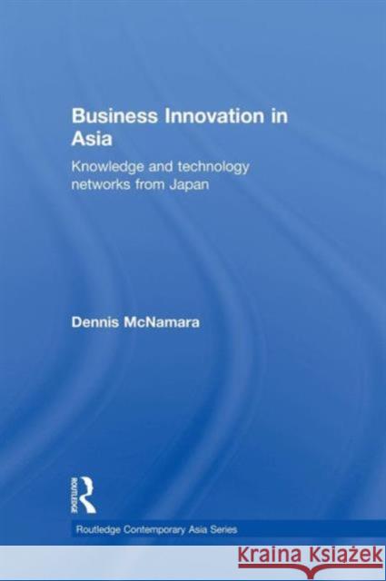 Business Innovation in Asia: Knowledge and Technology Networks from Japan McNamara, Dennis 9780415689984 Routledge