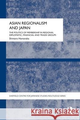 Asian Regionalism and Japan: The Politics of Membership in Regional Diplomatic, Financial and Trade Groups Hamanaka, Shintaro 9780415690232 Routledge