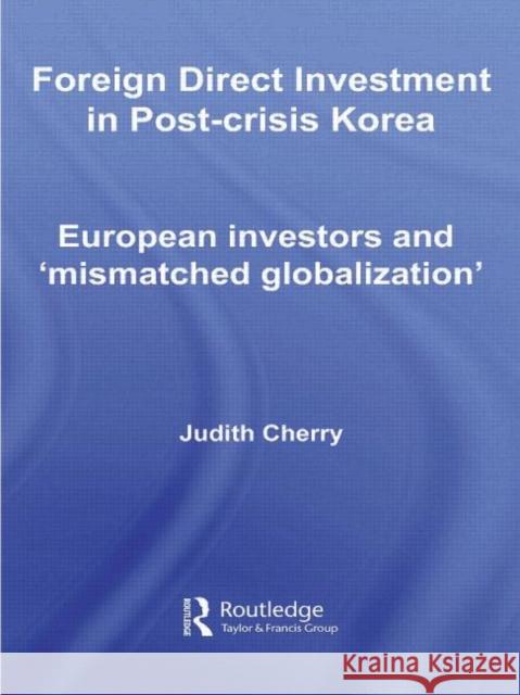 Foreign Direct Investment in Post-Crisis Korea: European Investors and 'Mismatched Globalization' Cherry, Judith 9780415690263 Routledge