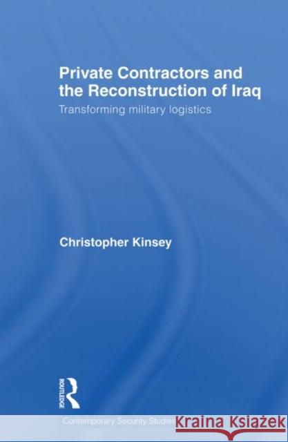 Private Contractors and the Reconstruction of Iraq: Transforming Military Logistics Kinsey, Christopher 9780415691550 Routledge