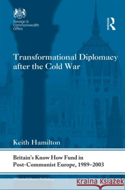 Transformational Diplomacy After the Cold War: Britain's Know How Fund in Post-Communist Europe, 1989-2003 Hamilton, Keith 9780415692038 Routledge