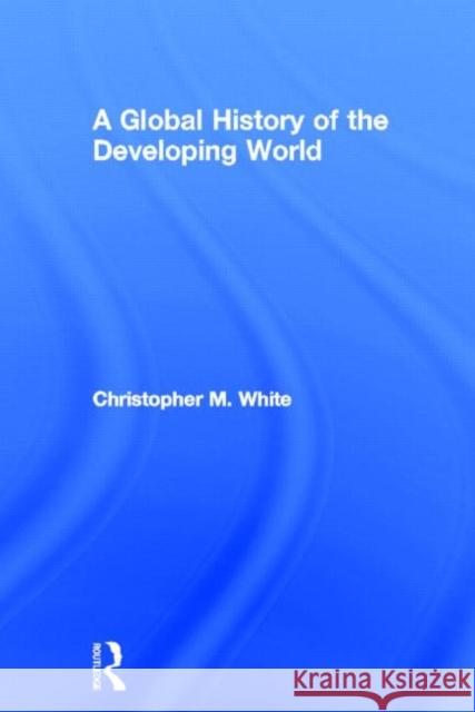 A Global History of the Developing World Chris White 9780415692106 Routledge