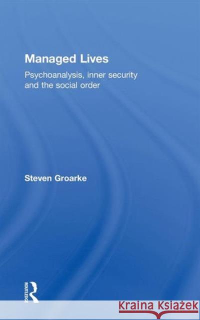 Managed Lives: Psychoanalysis, Inner Security and the Social Order: Psychoanalysis and the Administrative Task Groarke, Steven 9780415692199