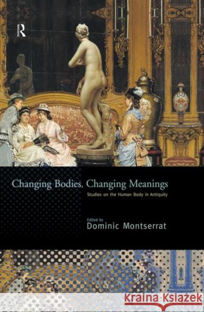 Changing Bodies, Changing Meanings: Studies on the Human Body in Antiquity Montserrat, Dominic 9780415692465