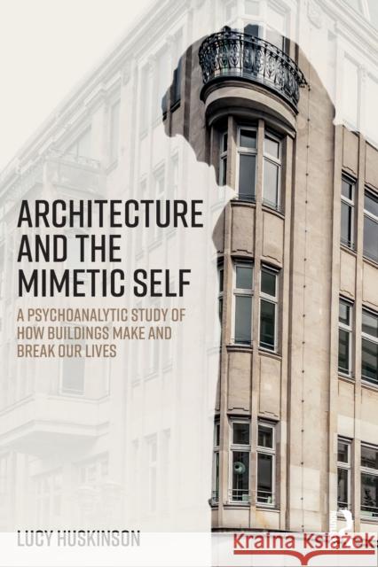 Architecture and the Mimetic Self: A Psychoanalytic Study of How Buildings Make and Break Our Lives Huskinson, Lucy (University of Bangor, Wales, UK) 9780415693042