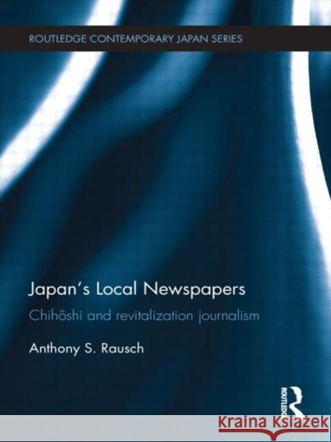 Japan's Local Newspapers : Chihoshi and Revitalization Journalism Anthony Rausch 9780415693981