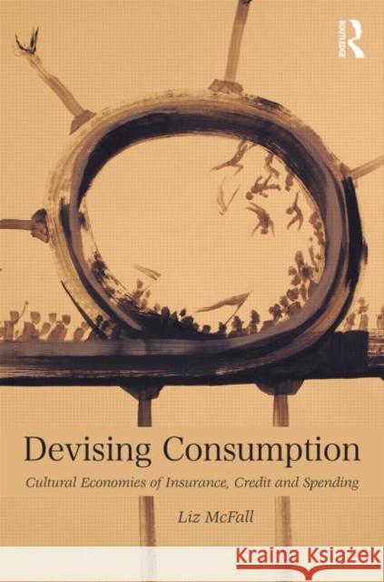 Devising Consumption: Cultural Economies of Insurance, Credit and Spending McFall, Liz 9780415694391 Routledge