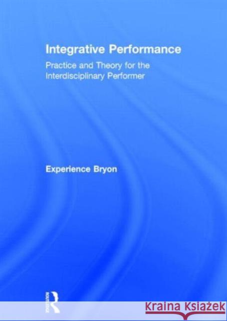 Integrative Performance: Practice and Theory for the Interdisciplinary Performer Bryon, Experience 9780415694469 Routledge