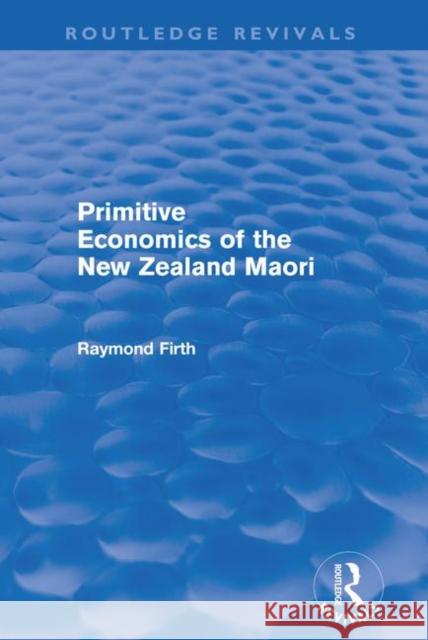 Primitive Economics of the New Zealand Maori Raymond Firth Firth Raymond 9780415694728 Routledge