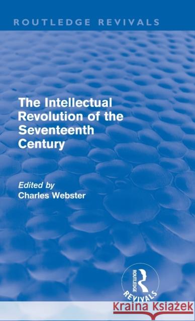 The Intellectual Revolution of the Seventeenth Century (Routledge Revivals) Webster, Charles 9780415694780 Routledge