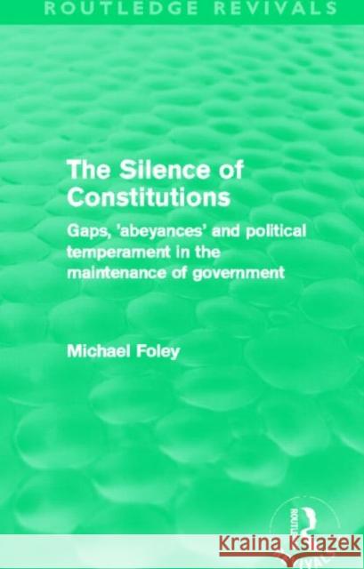 The Silence of Constitutions : Gaps, 'Abeyances' and Political Temperament in the Maintenance of Government Michael Foley 9780415696258