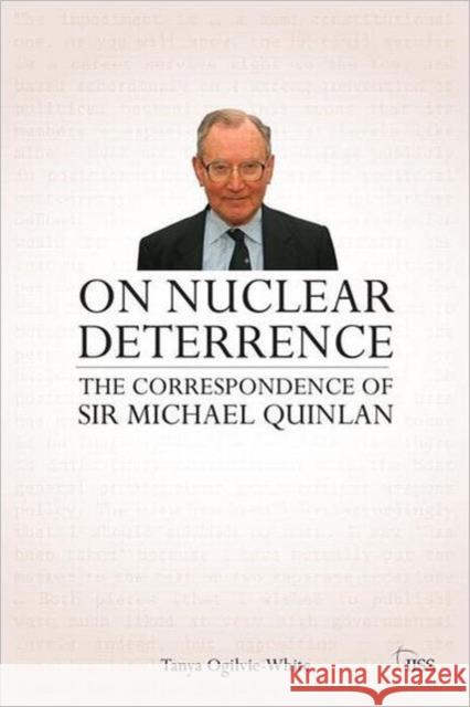 On Nuclear Deterrence: The Correspondence of Sir Michael Quinlan Ogilvie-White, Tanya 9780415696500