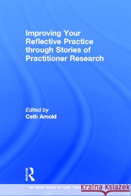 Improving Your Reflective Practice Through Stories of Practitioner Research Arnold, Cath 9780415697293 Routledge