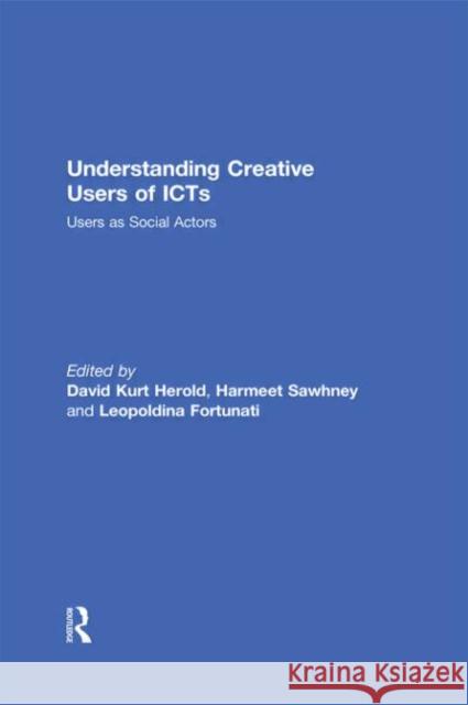 Understanding Creative Users of ICTs : Users as Social Actors David Kurt Herold Sawhney Harmeet Leopoldina Fortunati 9780415697477