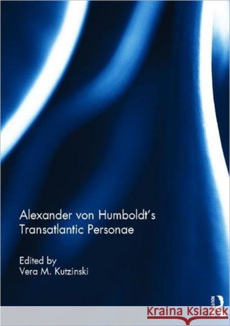 Alexander von Humboldt's Transatlantic Personae Vera M. Kutzinski   9780415697873