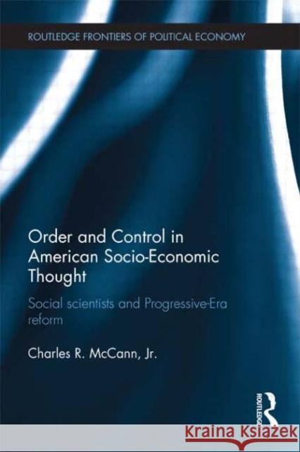 Order and Control in American Socio-Economic Thought : Social Scientists and Progressive-Era Reform McCann, Charles R. 9780415697897 Routledge Frontiers of Political Economy